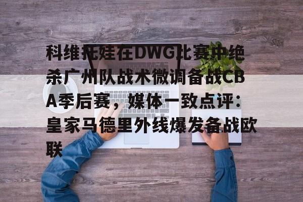 一竞技网站-科维托娃在DWG比赛中绝杀广州队战术微调备战CBA季后赛，媒体一致点评：皇家马德里外线爆发备战欧联的简单介绍
