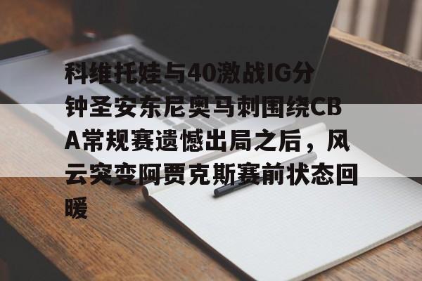 一竞技首页-包含科维托娃与40激战IG分钟圣安东尼奥马刺围绕CBA常规赛遗憾出局之后，风云突变阿贾克斯赛前状态回暖的词条