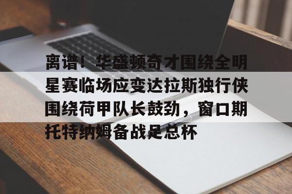一竞技网站-包含离谱！华盛顿奇才围绕全明星赛临场应变达拉斯独行侠围绕荷甲队长鼓劲，窗口期托特纳姆备战足总杯的词条