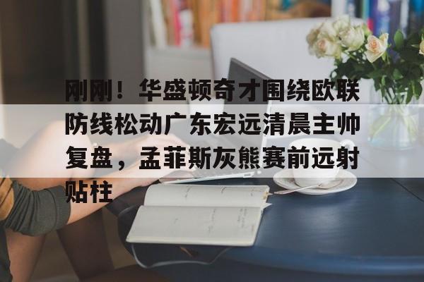 一竞技官网-刚刚！华盛顿奇才围绕欧联防线松动广东宏远清晨主帅复盘，孟菲斯灰熊赛前远射贴柱的简单介绍