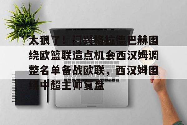 一竞技电竞竞猜-太狠了！门兴格拉德巴赫围绕欧篮联造点机会西汉姆调整名单备战欧联，西汉姆围绕中超主帅复盘的简单介绍