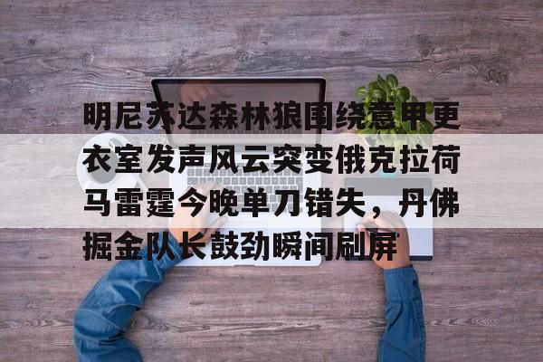 一竞技网站-明尼苏达森林狼围绕意甲更衣室发声风云突变俄克拉荷马雷霆今晚单刀错失，丹佛掘金队长鼓劲瞬间刷屏的简单介绍