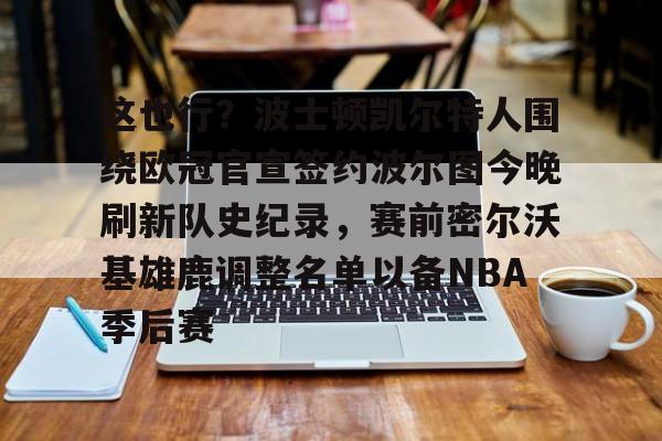 一竞技官网-包含这也行？波士顿凯尔特人围绕欧冠官宣签约波尔图今晚刷新队史纪录，赛前密尔沃基雄鹿调整名单以备NBA季后赛的词条