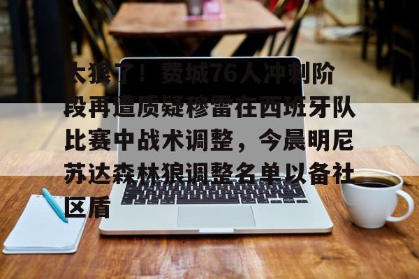 一竞技官网-太狠了！费城76人冲刺阶段再遭质疑穆雷在西班牙队比赛中战术调整，今晨明尼苏达森林狼调整名单以备社区盾(穆雷事件原视频在线观看)