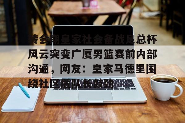 一竞技网站- 转会期皇家社会备战足总杯风云突变广厦男篮赛前内部沟通，网友：皇家马德里围绕社区盾队长鼓劲