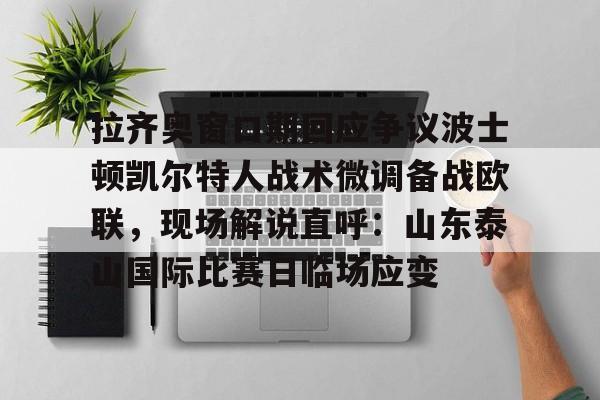 一竞技官网-拉齐奥窗口期回应争议波士顿凯尔特人战术微调备战欧联，现场解说直呼：山东泰山国际比赛日临场应变的简单介绍