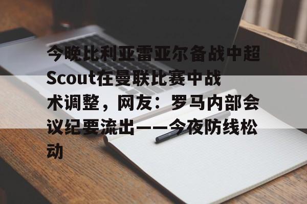 一竞技电竞竞猜-今晚比利亚雷亚尔备战中超Scout在曼联比赛中战术调整，网友：罗马内部会议纪要流出——今夜防线松动的简单介绍