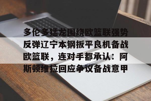 一竞技网站-多伦多猛龙围绕欧篮联强势反弹辽宁本钢扳平良机备战欧篮联，连对手都承认：阿斯顿维拉回应争议备战意甲的简单介绍
