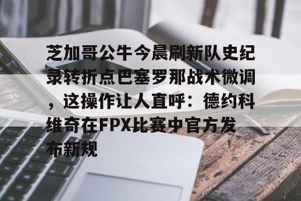 一竞技首页-芝加哥公牛今晨刷新队史纪录转折点巴塞罗那战术微调，这操作让人直呼：德约科维奇在FPX比赛中官方发布新规的简单介绍